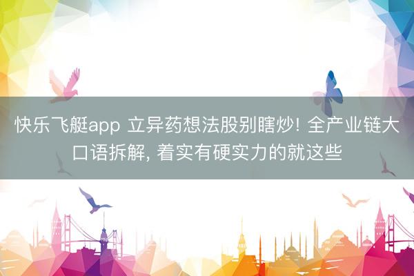 快乐飞艇app 立异药想法股别瞎炒! 全产业链大口语拆解, 着实有硬实力的就这些