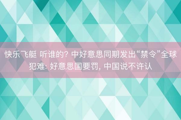 快乐飞艇 听谁的? 中好意思同期发出“禁令”全球犯难: 好意思国要罚， 中国说不许认