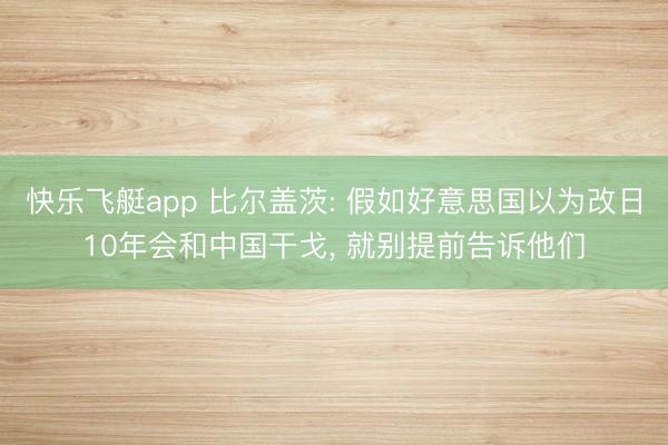 快乐飞艇app 比尔盖茨: 假如好意思国以为改日10年会和中国干戈， 就别提前告诉他们