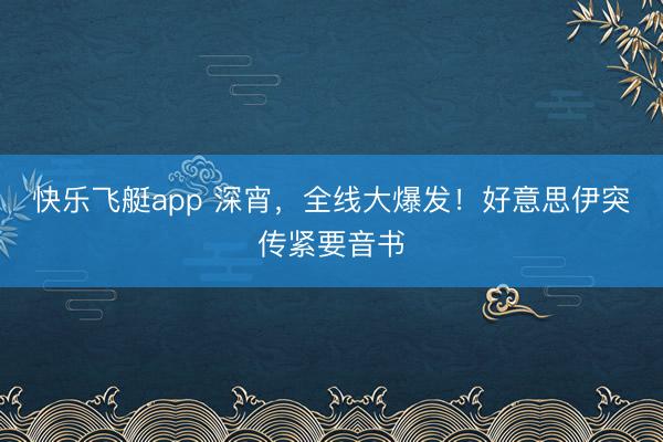快乐飞艇app 深宵，全线大爆发！好意思伊突传紧要音书