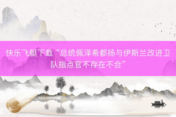 快乐飞艇下载 “总统佩泽希都扬与伊斯兰改进卫队指点官不存在不合”