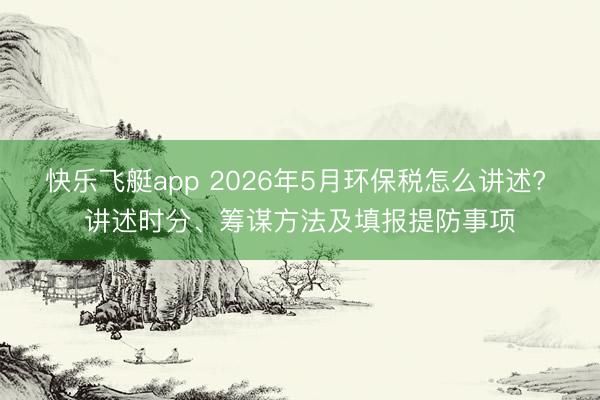 快乐飞艇app 2026年5月环保税怎么讲述? 讲述时分、筹谋方法及填报提防事项