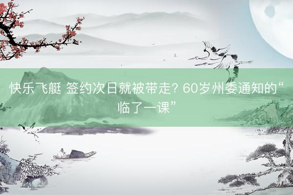 快乐飞艇 签约次日就被带走? 60岁州委通知的“临了一课”