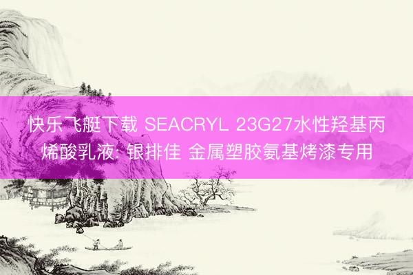 快乐飞艇下载 SEACRYL 23G27水性羟基丙烯酸乳液: 银排佳 金属塑胶氨基烤漆专用