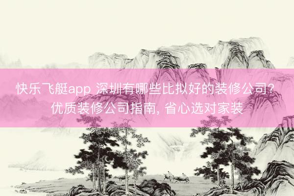 快乐飞艇app 深圳有哪些比拟好的装修公司? 优质装修公司指南， 省心选对家装