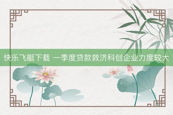 快乐飞艇下载 一季度贷款救济科创企业力度较大
