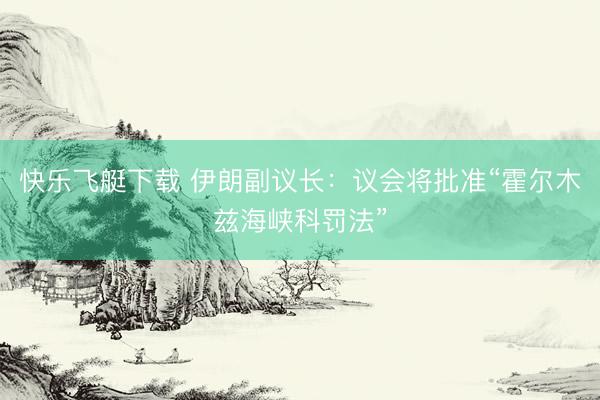 快乐飞艇下载 伊朗副议长：议会将批准“霍尔木兹海峡科罚法”