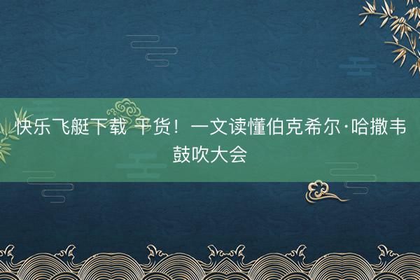 快乐飞艇下载 干货！一文读懂伯克希尔·哈撒韦鼓吹大会