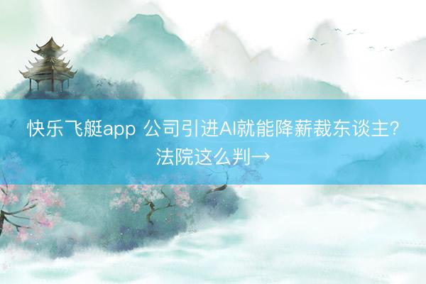 快乐飞艇app 公司引进AI就能降薪裁东谈主？法院这么判→