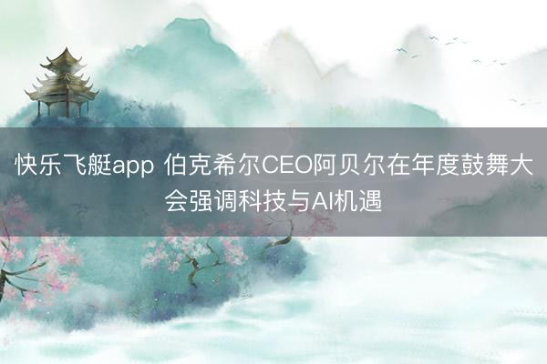 快乐飞艇app 伯克希尔CEO阿贝尔在年度鼓舞大会强调科技与AI机遇