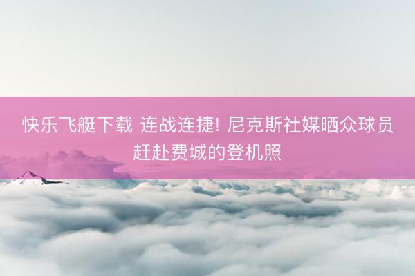 快乐飞艇下载 连战连捷! 尼克斯社媒晒众球员赶赴费城的登机照