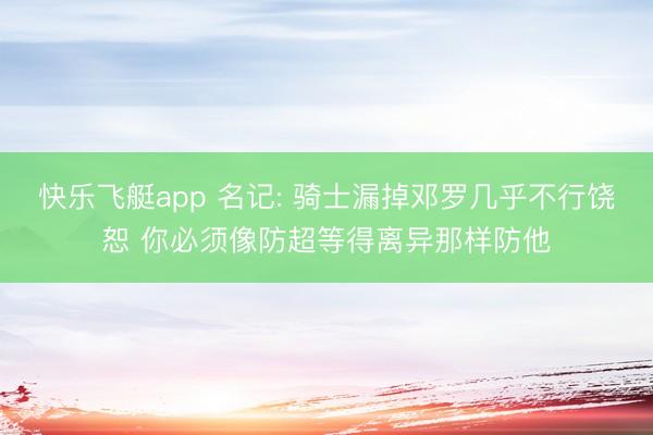 快乐飞艇app 名记: 骑士漏掉邓罗几乎不行饶恕 你必须像防超等得离异那样防他