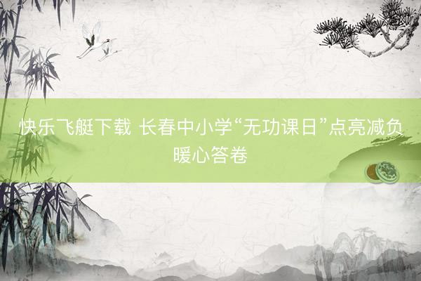 快乐飞艇下载 长春中小学“无功课日”点亮减负暖心答卷